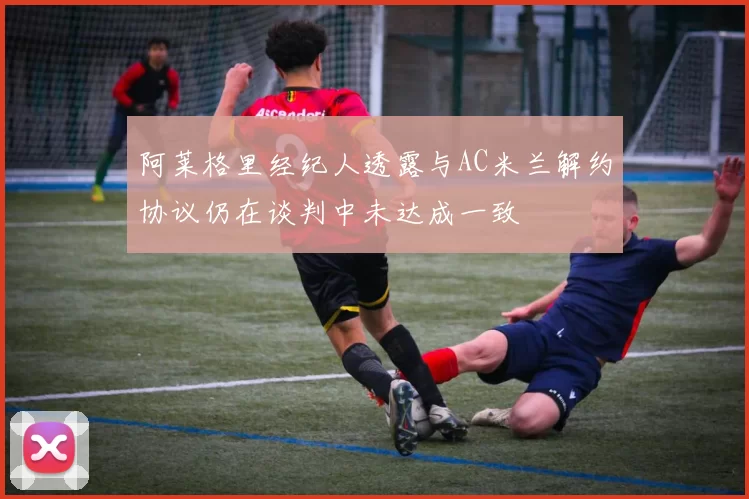 阿莱格里经纪人透露与AC米兰解约协议仍在谈判中未达成一致