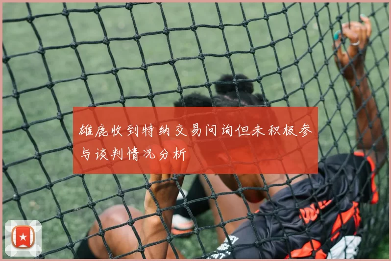 雄鹿收到特纳交易问询但未积极参与谈判情况分析