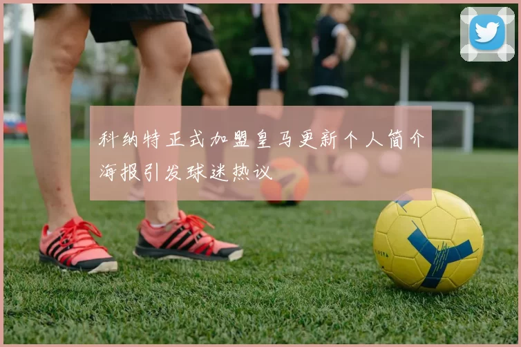 科纳特正式加盟皇马更新个人简介海报引发球迷热议