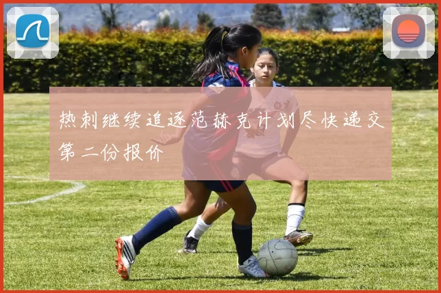 热刺继续追逐范赫克计划尽快递交第二份报价
