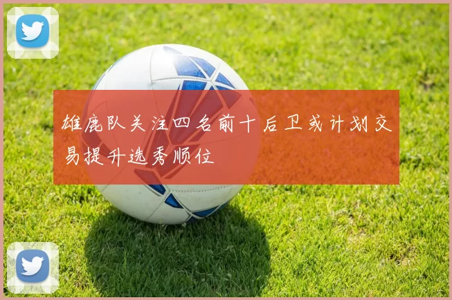 雄鹿队关注四名前十后卫或计划交易提升选秀顺位
