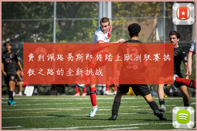 费利佩路易斯即将踏上欧洲联赛执教之路的全新挑战