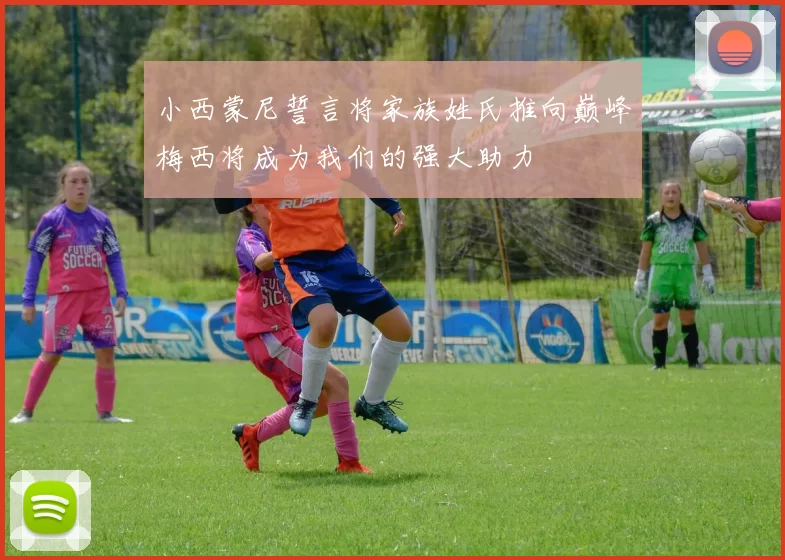 小西蒙尼誓言将家族姓氏推向巅峰梅西将成为我们的强大助力