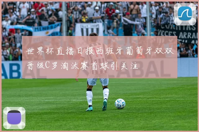 世界杯直播日报西班牙葡萄牙双双晋级C罗淘汰赛首球引关注