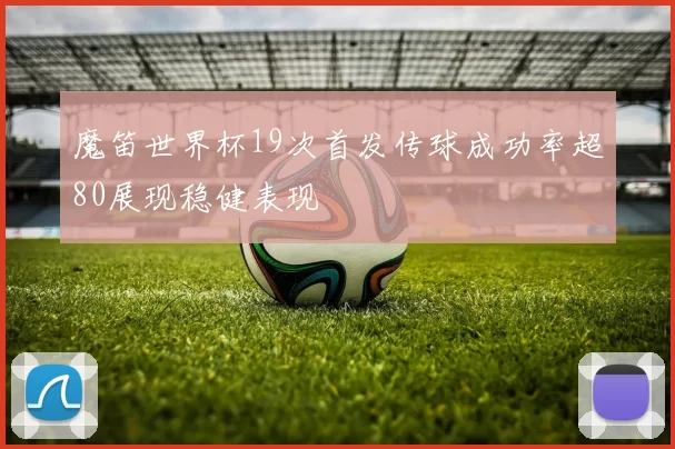 魔笛世界杯19次首发传球成功率超80展现稳健表现