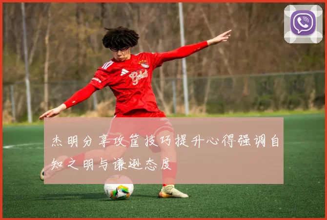 杰明分享攻筐技巧提升心得强调自知之明与谦逊态度