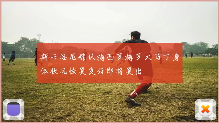 斯卡洛尼确认梅西罗梅罗大马丁身体状况恢复良好即将复出