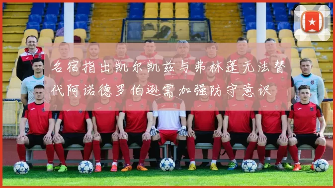名宿指出凯尔凯兹与弗林蓬无法替代阿诺德罗伯逊需加强防守意识