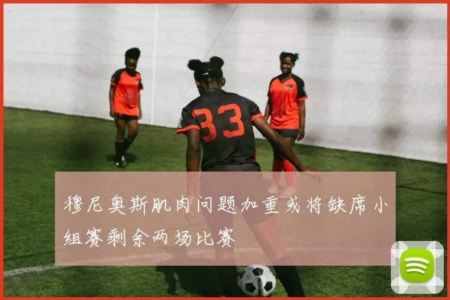 穆尼奥斯肌肉问题加重或将缺席小组赛剩余两场比赛