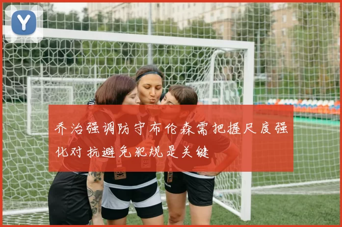 乔治强调防守布伦森需把握尺度强化对抗避免犯规是关键