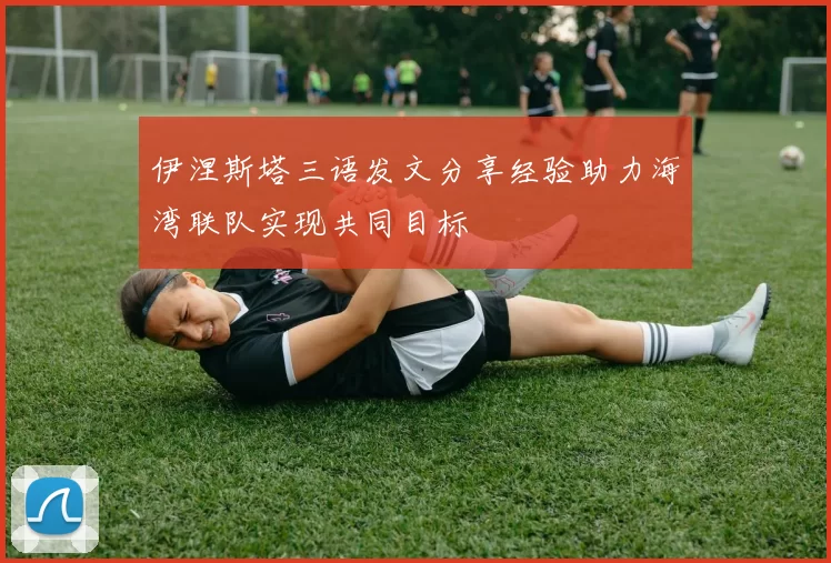 伊涅斯塔三语发文分享经验助力海湾联队实现共同目标